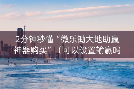 2分钟秒懂“微乐锄大地助赢神器购买”（可以设置输赢吗)