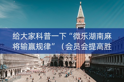 给大家科普一下“微乐湖南麻将输赢规律”（会员会提高胜率吗)