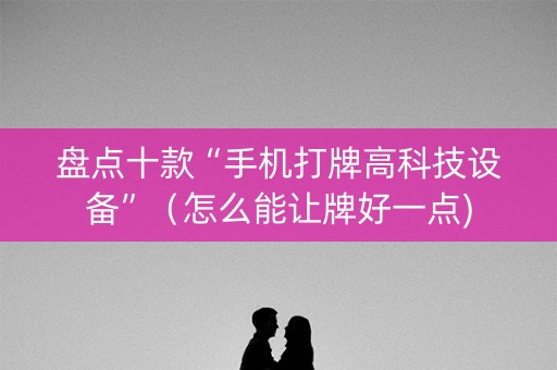 盘点十款“手机打牌高科技设备”（怎么能让牌好一点)