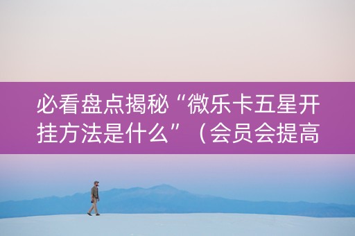必看盘点揭秘“微乐卡五星开挂方法是什么”（会员会提高胜率吗)
