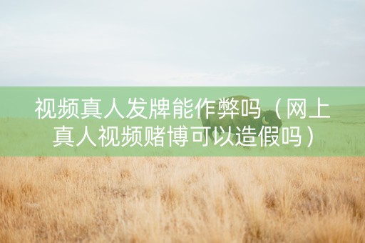 视频真人发牌能作弊吗（网上真人视频赌博可以造假吗）