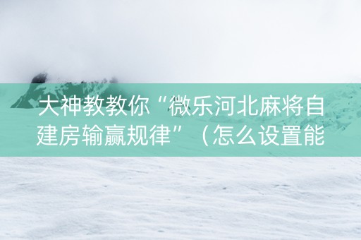 大神教教你“微乐河北麻将自建房输赢规律”（怎么设置能有好牌)
