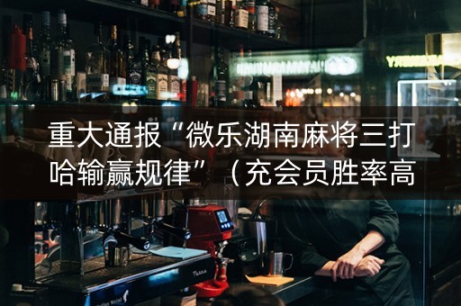 重大通报“微乐湖南麻将三打哈输赢规律”（充会员胜率高)