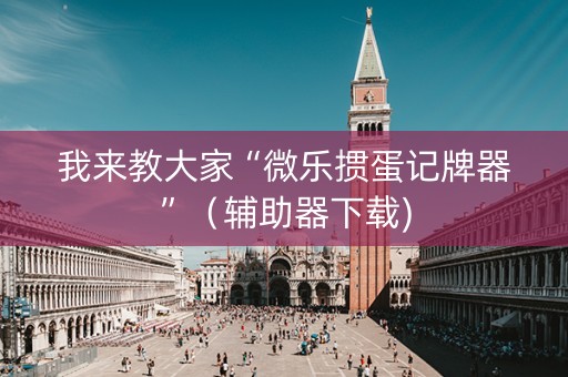 我来教大家“微乐掼蛋记牌器”（辅助器下载)