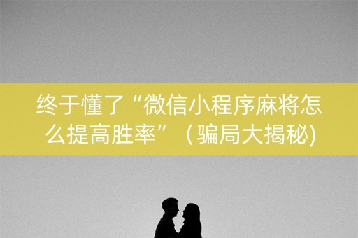 终于懂了“微信小程序麻将怎么提高胜率”（骗局大揭秘)