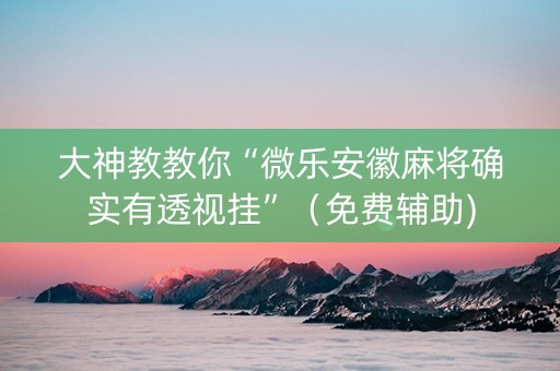 大神教教你“微乐安徽麻将确实有透视挂”（免费辅助)