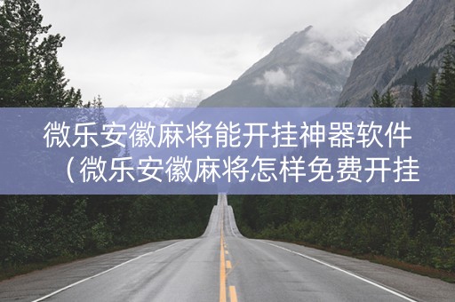 微乐安徽麻将能开挂神器软件（微乐安徽麻将怎样免费开挂）