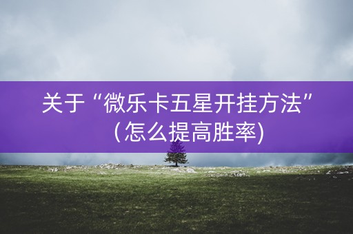 关于“微乐卡五星开挂方法”（怎么提高胜率)