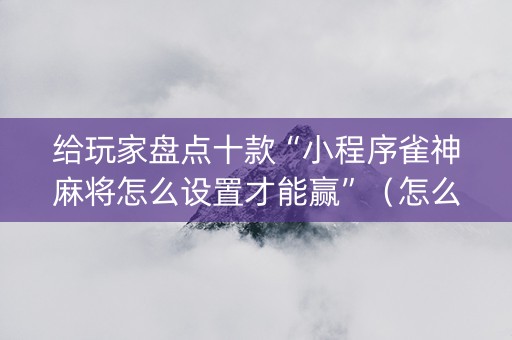 给玩家盘点十款“小程序雀神麻将怎么设置才能赢”（怎么能让牌好一点)