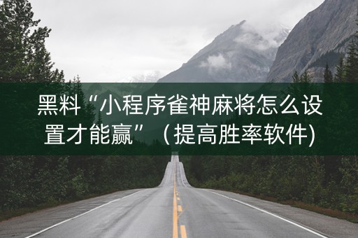 黑料“小程序雀神麻将怎么设置才能赢”（提高胜率软件)