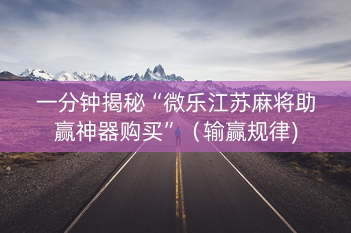 一分钟揭秘“微乐江苏麻将助赢神器购买”（输赢规律)
