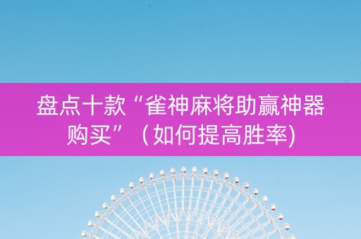 盘点十款“雀神麻将助赢神器购买”（如何提高胜率)