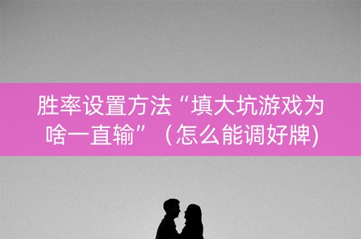 胜率设置方法“填大坑游戏为啥一直输”（怎么能调好牌)
