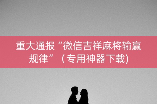 重大通报“微信吉祥麻将输赢规律”（专用神器下载)
