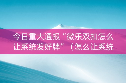 今日重大通报“微乐双扣怎么让系统发好牌”（怎么让系统给自己好牌)