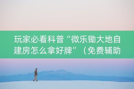 玩家必看科普“微乐锄大地自建房怎么拿好牌”（免费辅助)