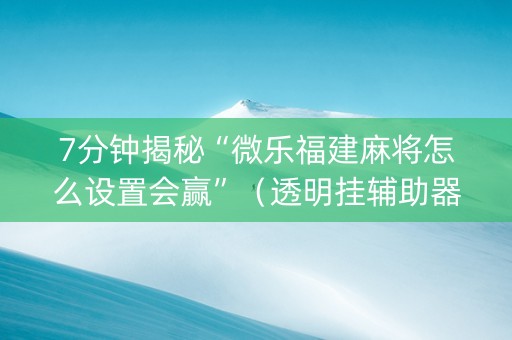 7分钟揭秘“微乐福建麻将怎么设置会赢”（透明挂辅助器)