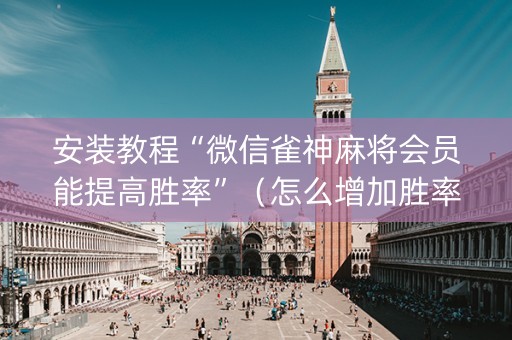 安装教程“微信雀神麻将会员能提高胜率”（怎么增加胜率)