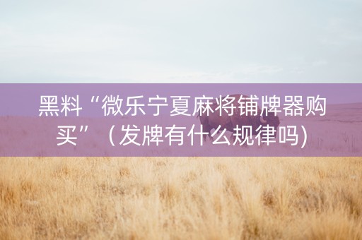 黑料“微乐宁夏麻将铺牌器购买”（发牌有什么规律吗)