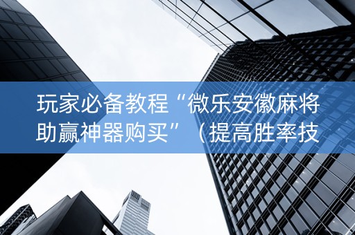玩家必备教程“微乐安徽麻将助赢神器购买”（提高胜率技巧)