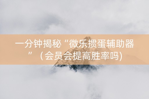 一分钟揭秘“微乐掼蛋辅助器”（会员会提高胜率吗)