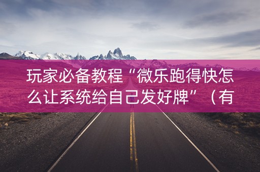 玩家必备教程“微乐跑得快怎么让系统给自己发好牌”（有什么规律)