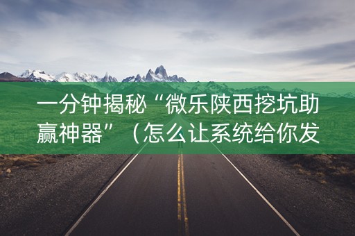 一分钟揭秘“微乐陕西挖坑助赢神器”（怎么让系统给你发好牌)