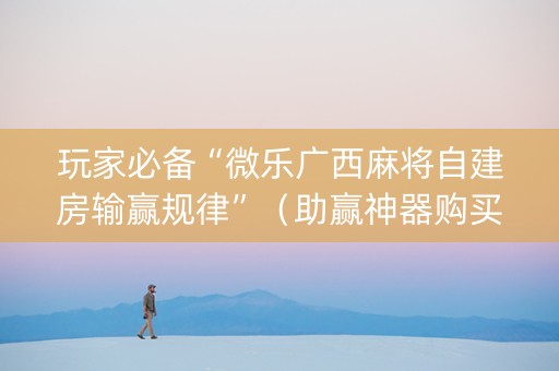 玩家必备“微乐广西麻将自建房输赢规律”（助赢神器购买)