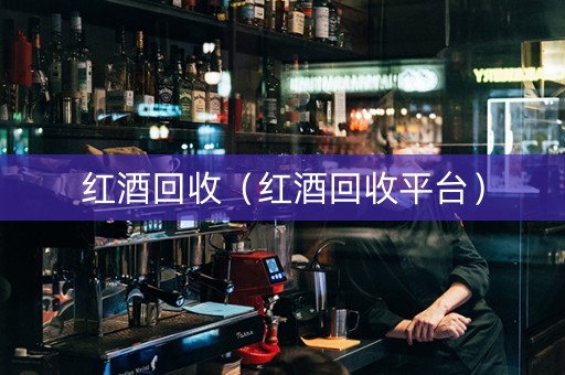 红酒回收（红酒回收平台）