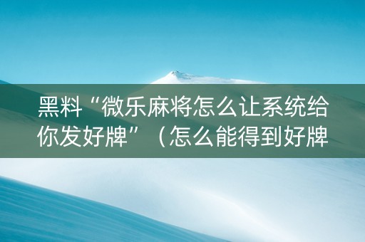 黑料“微乐麻将怎么让系统给你发好牌”（怎么能得到好牌)