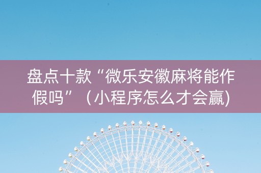 盘点十款“微乐安徽麻将能作假吗”（小程序怎么才会赢)
