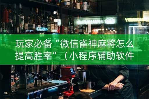玩家必备“微信雀神麻将怎么提高胜率”（小程序辅助软件)
