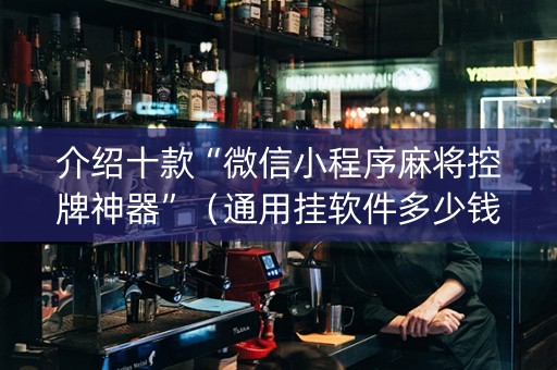 介绍十款“微信小程序麻将控牌神器”（通用挂软件多少钱)