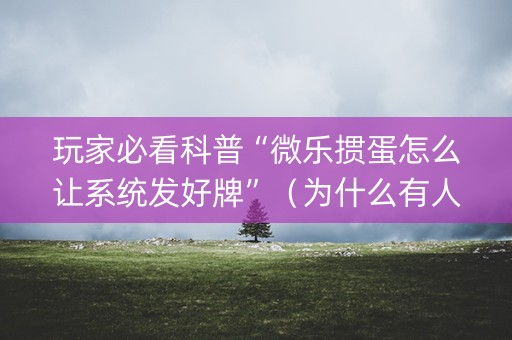 玩家必看科普“微乐掼蛋怎么让系统发好牌”（为什么有人一直赢)