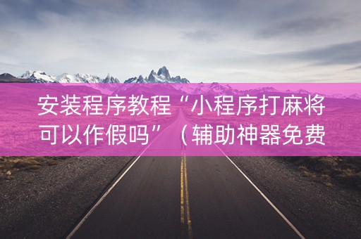 安装程序教程“小程序打麻将可以作假吗”（辅助神器免费)