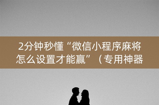 2分钟秒懂“微信小程序麻将怎么设置才能赢”（专用神器下载)