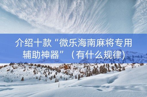 介绍十款“微乐海南麻将专用辅助神器”（有什么规律)
