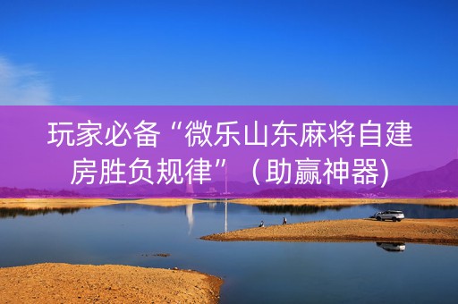 玩家必备“微乐山东麻将自建房胜负规律”（助赢神器)