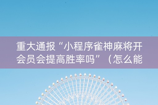 重大通报“小程序雀神麻将开会员会提高胜率吗”（怎么能让牌好一点)