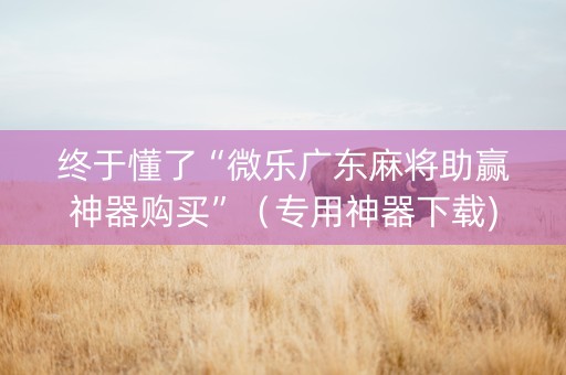 终于懂了“微乐广东麻将助赢神器购买”（专用神器下载)