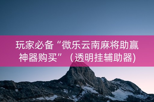 玩家必备“微乐云南麻将助赢神器购买”（透明挂辅助器)