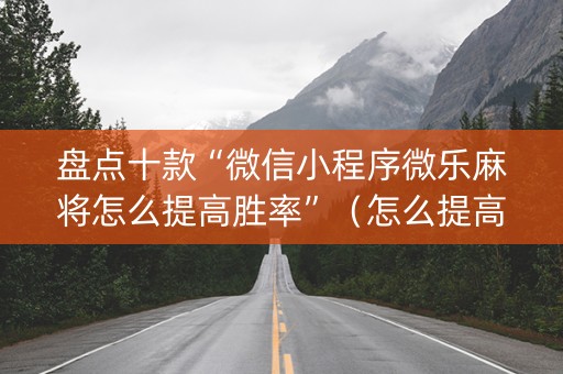 盘点十款“微信小程序微乐麻将怎么提高胜率”（怎么提高胜率)