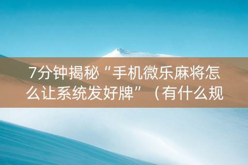 7分钟揭秘“手机微乐麻将怎么让系统发好牌”（有什么规律)