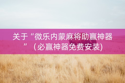 关于“微乐内蒙麻将助赢神器”（必赢神器免费安装)