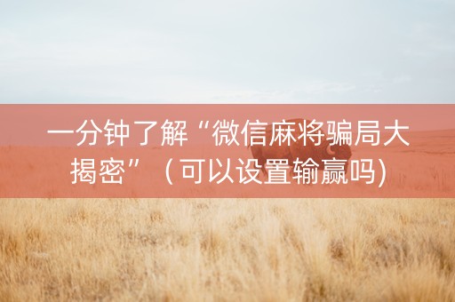 一分钟了解“微信麻将骗局大揭密”（可以设置输赢吗)