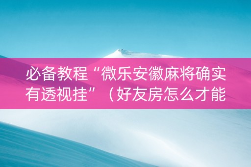 必备教程“微乐安徽麻将确实有透视挂”（好友房怎么才能赢)