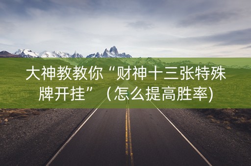 大神教教你“财神十三张特殊牌开挂”（怎么提高胜率)