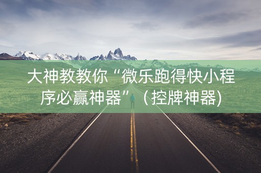大神教教你“微乐跑得快小程序必赢神器”（控牌神器)