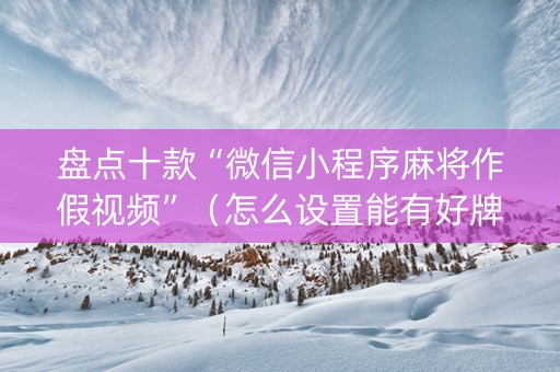 盘点十款“微信小程序麻将作假视频”（怎么设置能有好牌)