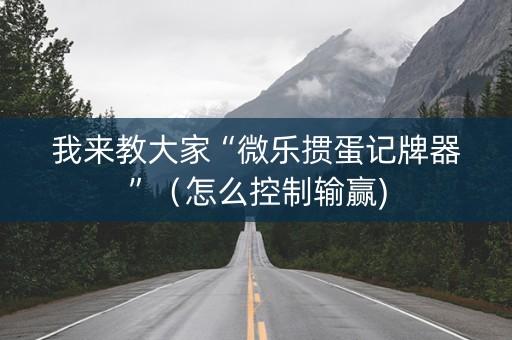 我来教大家“微乐掼蛋记牌器”（怎么控制输赢)